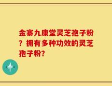金寨九康堂灵芝孢子粉？拥有多种功效的灵芝孢子粉？