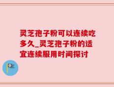 灵芝孢子粉可以连续吃多久_灵芝孢子粉的适宜连续服用时间探讨