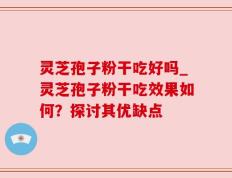 灵芝孢子粉干吃好吗_灵芝孢子粉干吃效果如何？探讨其优缺点
