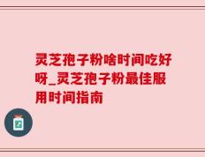 灵芝孢子粉啥时间吃好呀_灵芝孢子粉最佳服用时间指南
