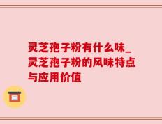 灵芝孢子粉有什么味_灵芝孢子粉的风味特点与应用价值