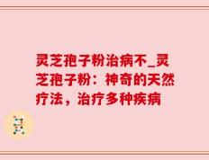 灵芝孢子粉治病不_灵芝孢子粉：神奇的天然疗法，治疗多种疾病