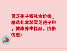 灵芝孢子粉礼盒价格_精选礼盒装灵芝孢子粉，健康养生佳品，价格优惠)