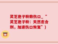 灵芝孢子粉敷伤口_“灵芝孢子粉：天然愈合剂，加速伤口恢复”)