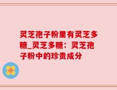 灵芝孢子粉里有灵芝多糖_灵芝多糖：灵芝孢子粉中的珍贵成分
