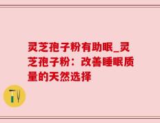 灵芝孢子粉有助眠_灵芝孢子粉：改善睡眠质量的天然选择