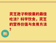 灵芝孢子粉胶囊的最佳吃法？科学饮食，灵芝的营养价值与食用方法？