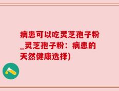 病患可以吃灵芝孢子粉_灵芝孢子粉：病患的天然健康选择)