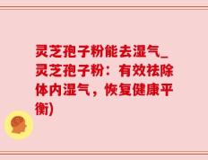 灵芝孢子粉能去湿气_灵芝孢子粉：有效祛除体内湿气，恢复健康平衡)