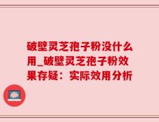 破壁灵芝孢子粉没什么用_破壁灵芝孢子粉效果存疑：实际效用分析