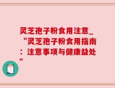 灵芝孢子粉食用注意_“灵芝孢子粉食用指南：注意事项与健康益处”
