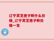 辽宁灵芝孢子粉什么价格_辽宁灵芝孢子粉价格一览