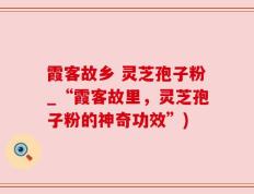 霞客故乡 灵芝孢子粉_“霞客故里，灵芝孢子粉的神奇功效”)