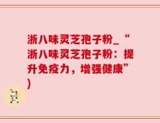 浙八味灵芝孢子粉_“浙八味灵芝孢子粉：提升免疫力，增强健康”)