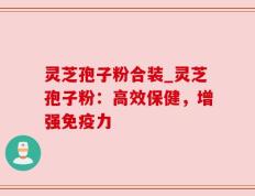 灵芝孢子粉合装_灵芝孢子粉：高效保健，增强免疫力