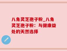八角灵芝孢子粉_八角灵芝孢子粉：与健康益处的天然选择