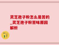 灵芝孢子粉怎么是苦的_灵芝孢子粉苦味原因解析