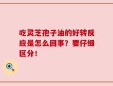 吃灵芝孢子油的好转反应是怎么回事？要仔细区分！