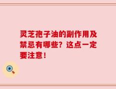 灵芝孢子油的副作用及禁忌有哪些？这点一定要注意！
