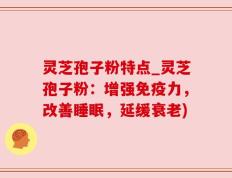 灵芝孢子粉特点_灵芝孢子粉：增强免疫力，改善睡眠，延缓衰老)