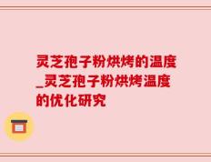 灵芝孢子粉烘烤的温度_灵芝孢子粉烘烤温度的优化研究
