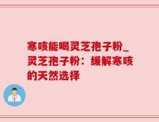 寒咳能喝灵芝孢子粉_灵芝孢子粉：缓解寒咳的天然选择