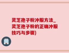 灵芝孢子粉冲服方法_灵芝孢子粉的正确冲服技巧与步骤)