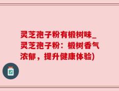 灵芝孢子粉有椴树味_灵芝孢子粉：椴树香气浓郁，提升健康体验)