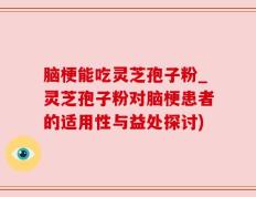 脑梗能吃灵芝孢子粉_灵芝孢子粉对脑梗患者的适用性与益处探讨)