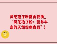 灵芝孢子粉富含物质_“灵芝孢子粉：营养丰富的天然健康食品”)