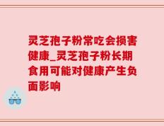 灵芝孢子粉常吃会损害健康_灵芝孢子粉长期食用可能对健康产生负面影响