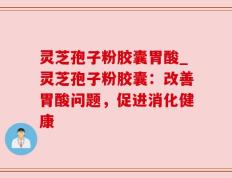 灵芝孢子粉胶囊胃酸_灵芝孢子粉胶囊：改善胃酸问题，促进消化健康