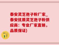 泰安灵芝孢子粉厂家_泰安优质灵芝孢子粉供应商：专业厂家直销，品质保证)