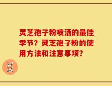 灵芝孢子粉喷洒的最佳季节？灵芝孢子粉的使用方法和注意事项？