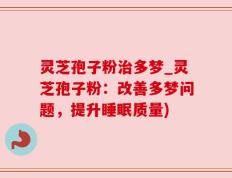 灵芝孢子粉治多梦_灵芝孢子粉：改善多梦问题，提升睡眠质量)