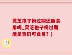 灵芝孢子粉过期还能食用吗_灵芝孢子粉过期后是否仍可食用？)