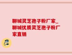 聊城灵芝孢子粉厂家_聊城优质灵芝孢子粉厂家直销