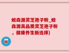 蛟森源灵芝孢子粉_蛟森源高品质灵芝孢子粉，健康养生新选择)