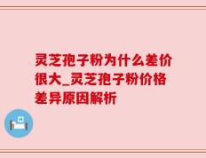 灵芝孢子粉为什么差价很大_灵芝孢子粉价格差异原因解析