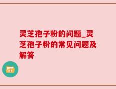 灵芝孢子粉的问题_灵芝孢子粉的常见问题及解答