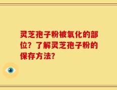 灵芝孢子粉被氧化的部位？了解灵芝孢子粉的保存方法？