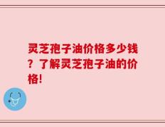 灵芝孢子油价格多少钱？了解灵芝孢子油的价格!