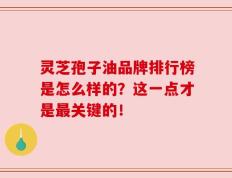 灵芝孢子油品牌排行榜是怎么样的？这一点才是最关键的！