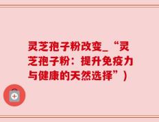 灵芝孢子粉改变_“灵芝孢子粉：提升免疫力与健康的天然选择”)
