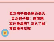 灵芝孢子粉是寒还是火_灵芝孢子粉：属性寒凉还是温热？深入了解其性质与功效