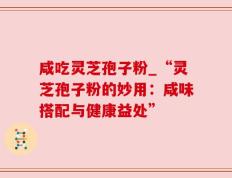 咸吃灵芝孢子粉_“灵芝孢子粉的妙用：咸味搭配与健康益处”