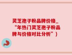 灵芝孢子粉品牌价格_“年热门灵芝孢子粉品牌与价格对比分析”)