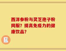 西洋参粉与灵芝孢子粉同服？提高免疫力的健康饮品？