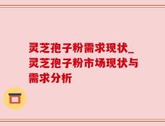灵芝孢子粉需求现状_灵芝孢子粉市场现状与需求分析