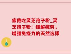 疲倦吃灵芝孢子粉_灵芝孢子粉：缓解疲劳，增强免疫力的天然选择